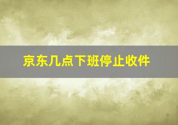 京东几点下班停止收件