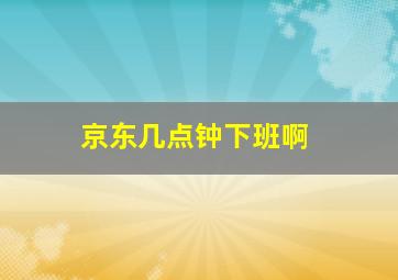 京东几点钟下班啊