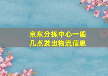 京东分拣中心一般几点发出物流信息