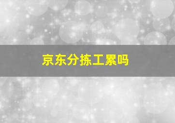 京东分拣工累吗