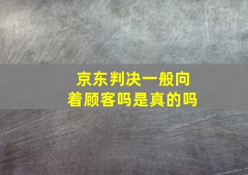 京东判决一般向着顾客吗是真的吗