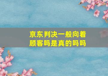 京东判决一般向着顾客吗是真的吗吗