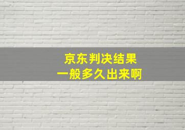 京东判决结果一般多久出来啊