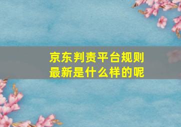 京东判责平台规则最新是什么样的呢