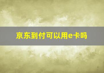 京东到付可以用e卡吗