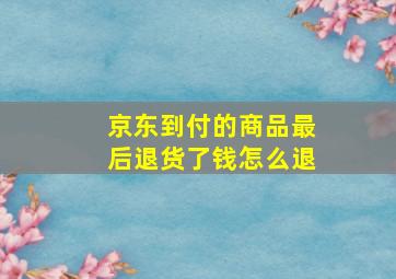 京东到付的商品最后退货了钱怎么退