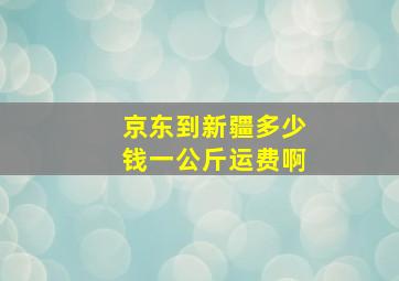 京东到新疆多少钱一公斤运费啊