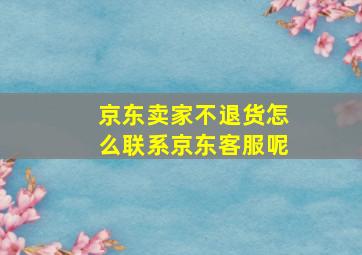 京东卖家不退货怎么联系京东客服呢