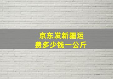 京东发新疆运费多少钱一公斤