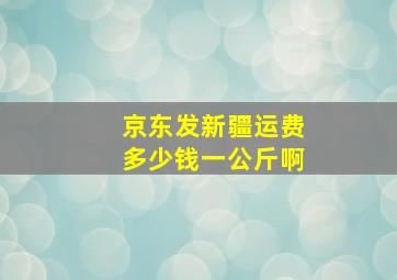 京东发新疆运费多少钱一公斤啊