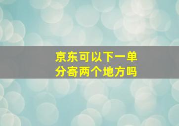 京东可以下一单分寄两个地方吗