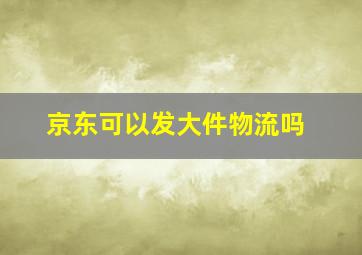 京东可以发大件物流吗