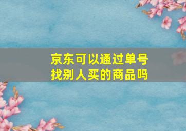 京东可以通过单号找别人买的商品吗