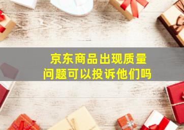 京东商品出现质量问题可以投诉他们吗