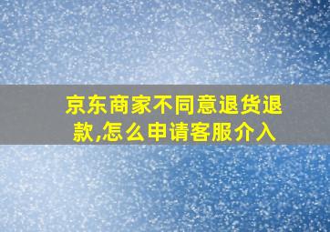 京东商家不同意退货退款,怎么申请客服介入