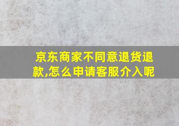 京东商家不同意退货退款,怎么申请客服介入呢