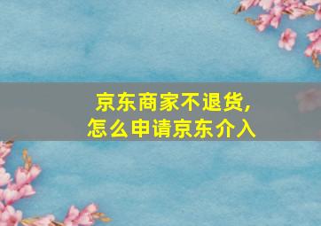 京东商家不退货,怎么申请京东介入