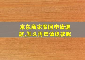 京东商家驳回申请退款,怎么再申请退款呢