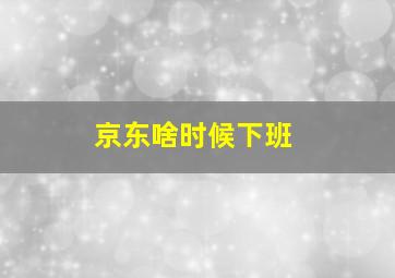 京东啥时候下班