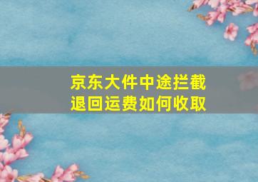 京东大件中途拦截退回运费如何收取