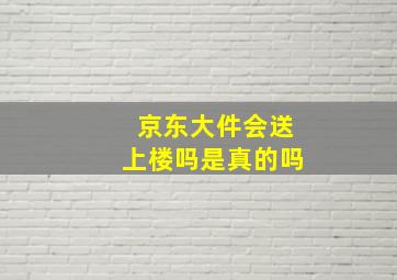 京东大件会送上楼吗是真的吗