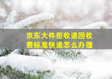 京东大件拒收退回收费标准快递怎么办理