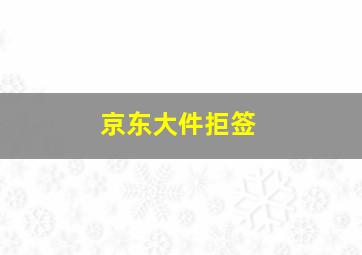 京东大件拒签