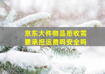 京东大件物品拒收需要承担运费吗安全吗