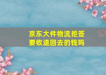 京东大件物流拒签要收退回去的钱吗