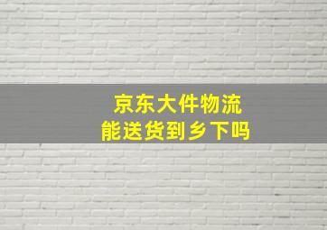 京东大件物流能送货到乡下吗