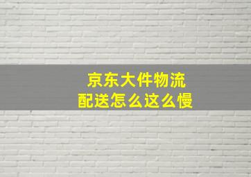 京东大件物流配送怎么这么慢