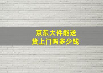 京东大件能送货上门吗多少钱