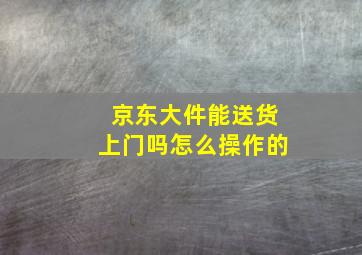 京东大件能送货上门吗怎么操作的