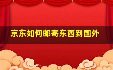 京东如何邮寄东西到国外