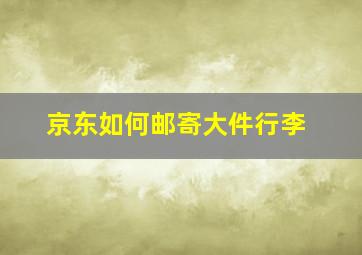 京东如何邮寄大件行李