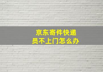 京东寄件快递员不上门怎么办