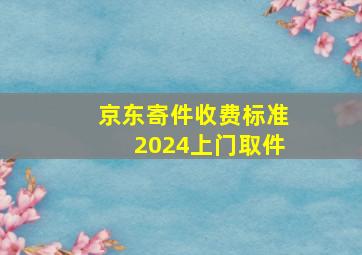 京东寄件收费标准2024上门取件