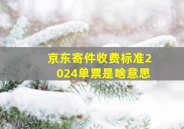 京东寄件收费标准2024单票是啥意思