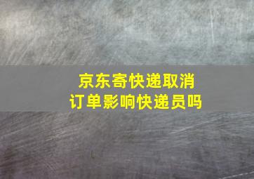 京东寄快递取消订单影响快递员吗