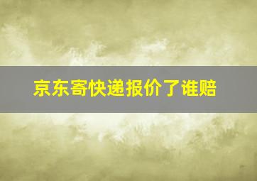 京东寄快递报价了谁赔