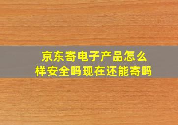 京东寄电子产品怎么样安全吗现在还能寄吗