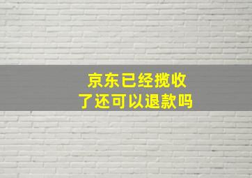 京东已经揽收了还可以退款吗