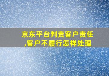 京东平台判责客户责任,客户不履行怎样处理