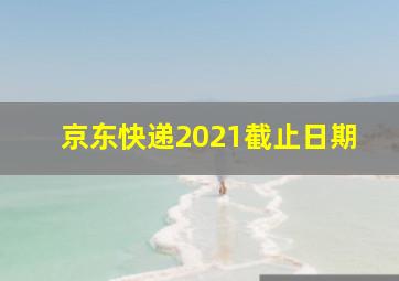 京东快递2021截止日期