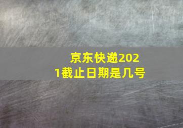 京东快递2021截止日期是几号