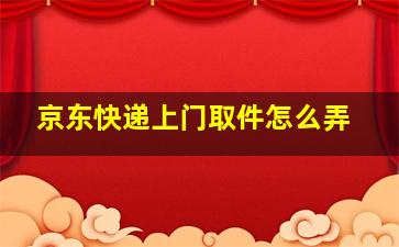 京东快递上门取件怎么弄