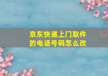 京东快递上门取件的电话号码怎么改