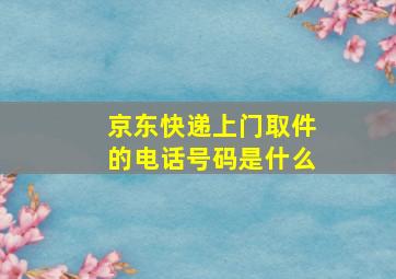 京东快递上门取件的电话号码是什么