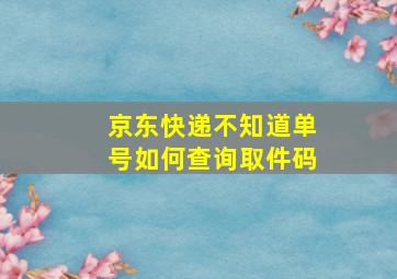 京东快递不知道单号如何查询取件码