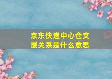 京东快递中心仓支援关系是什么意思